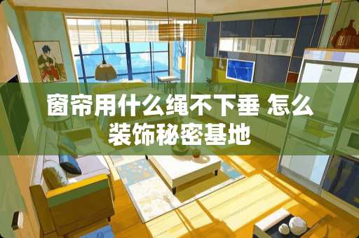 窗帘用什么绳不下垂 怎么装饰秘密基地