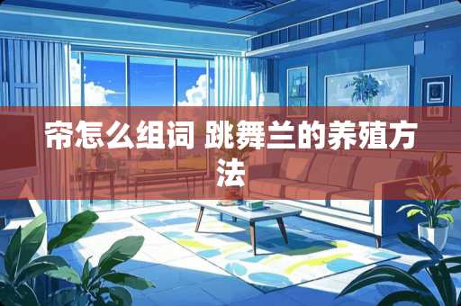 帘怎么组词 跳舞兰的养殖方法