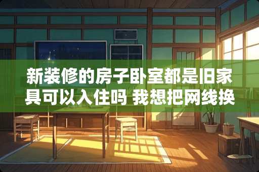 新装修的房子卧室都是旧家具可以入住吗 我想把网线换个房间怎么做