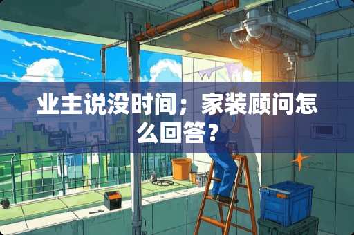 业主说没时间；家装顾问怎么回答？