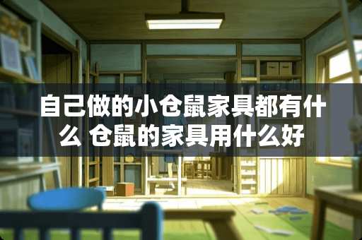 自己做的小仓鼠家具都有什么 仓鼠的家具用什么好