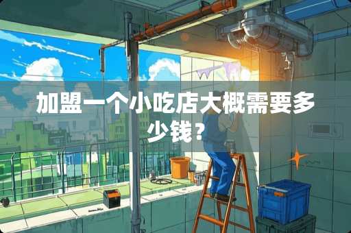 加盟一个小吃店大概需要多少钱？