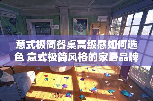 意式极简餐桌高级感如何选色 意式极简风格的家居品牌哪家好