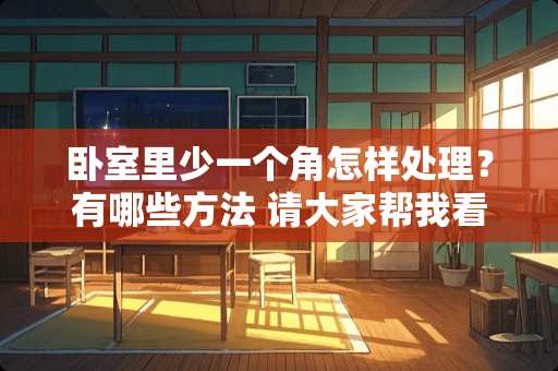 卧室里少一个角怎样处理？有哪些方法 请大家帮我看下这个户型好不一梯两户