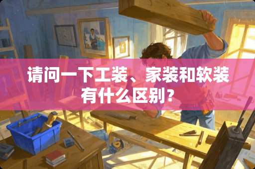请问一下工装、家装和软装有什么区别？