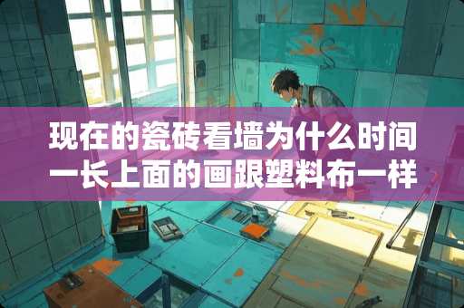 现在的瓷砖看墙为什么时间一长上面的画跟塑料布一样，壁画就会掉 地砖上面有气泡怎么处理