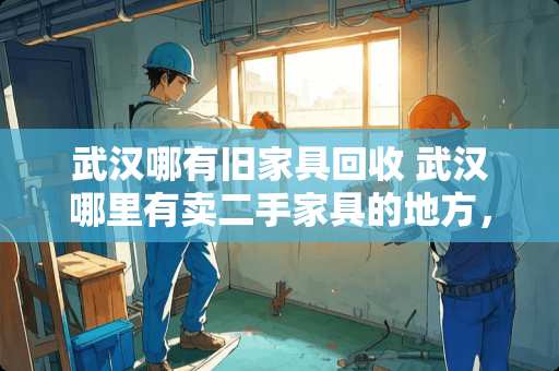 武汉哪有旧家具回收 武汉哪里有卖二手家具的地方，最好是武昌光谷附近的