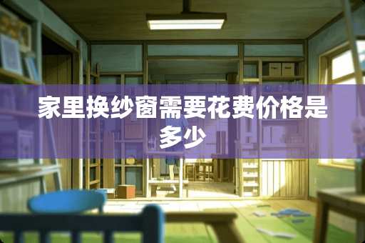 家里换纱窗需要花费价格是多少