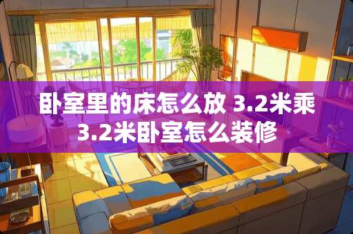 卧室里的床怎么放 3.2米乘3.2米卧室怎么装修