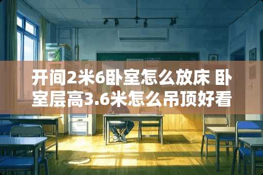 开间2米6卧室怎么放床 卧室层高3.6米怎么吊顶好看