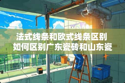 法式线条和欧式线条区别 如何区别广东瓷砖和山东瓷砖