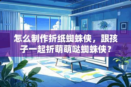 怎么制作折纸蜘蛛侠，跟孩子一起折萌萌哒蜘蛛侠？
