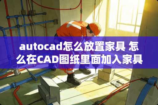 autocad怎么放置家具 怎么在CAD图纸里面加入家具
