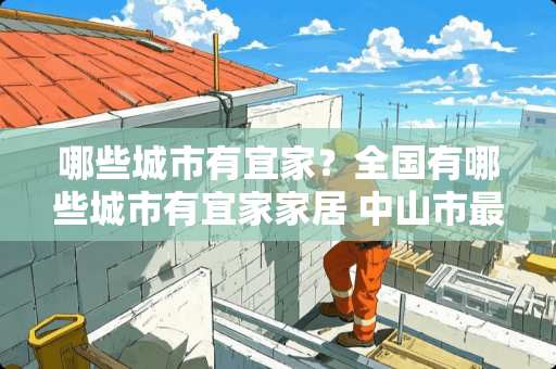 哪些城市有宜家？全国有哪些城市有宜家家居 中山市最大的现代家具城