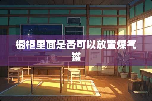 橱柜里面是否可以放置煤气罐