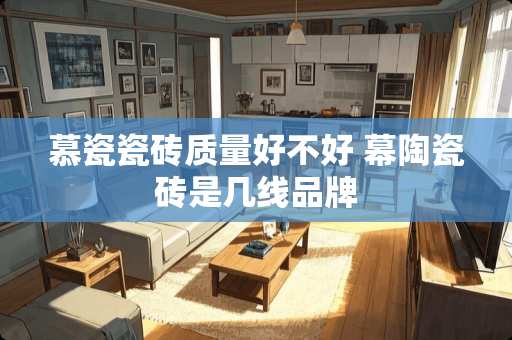 慕瓷瓷砖质量好不好 幕陶瓷砖是几线品牌