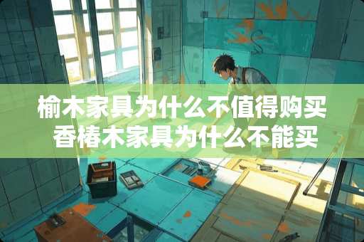 榆木家具为什么不值得购买 香椿木家具为什么不能买