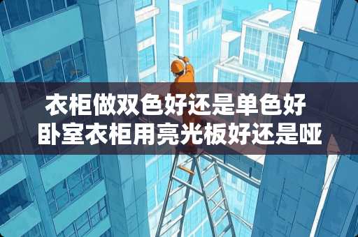 衣柜做双色好还是单色好 卧室衣柜用亮光板好还是哑光板好