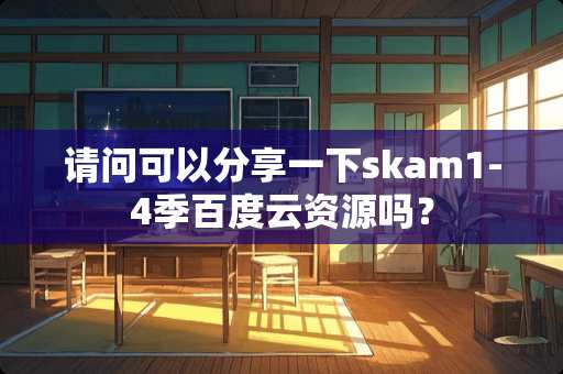 请问可以分享一下skam1-4季百度云资源吗？