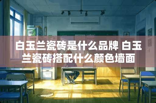 白玉兰瓷砖是什么品牌 白玉兰瓷砖搭配什么颜色墙面