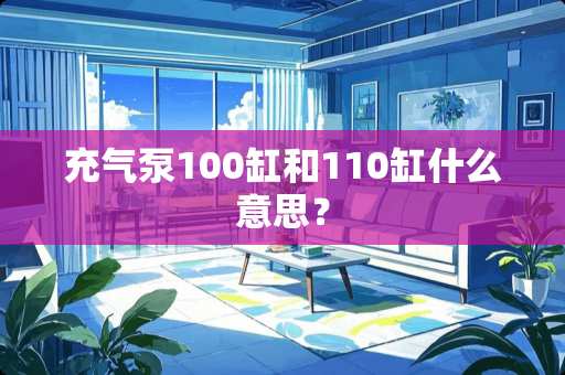 充气泵100缸和110缸什么意思? 充气泵100缸和110缸什么意思?