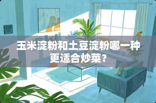 玉米淀粉和土豆淀粉哪一种更适合炒菜？
