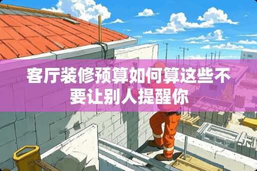 客厅装修预算如何算这些不要让别人提醒你