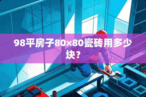 98平房子80×80瓷砖用多少块？