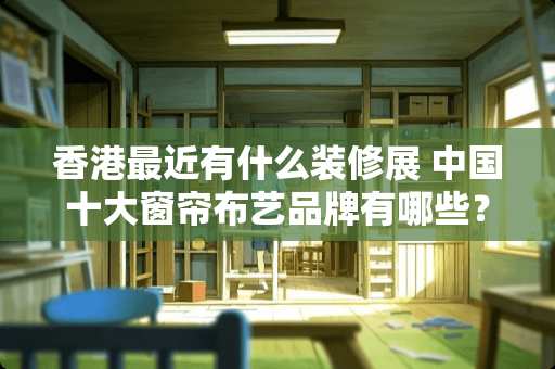 香港最近有什么装修展 中国十大窗帘布艺品牌有哪些？一般有哪些