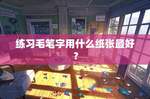 练习毛笔字用什么纸张最好？