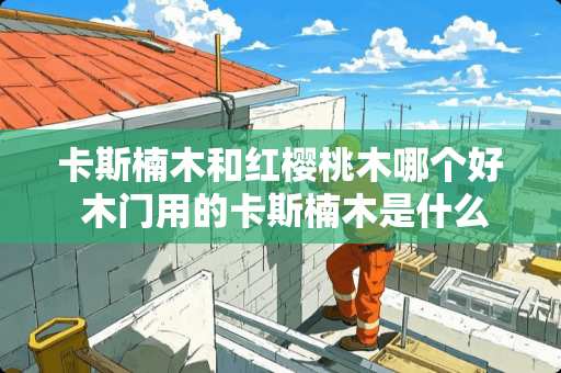 卡斯楠木和红樱桃木哪个好 木门用的卡斯楠木是什么木材