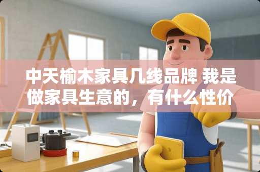 中天榆木家具几线品牌 我是做家具生意的，有什么性价比高的木床品牌推荐