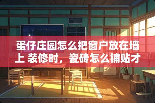 蛋仔庄园怎么把窗户放在墙上 装修时，瓷砖怎么铺贴才能更美观？有什么技巧