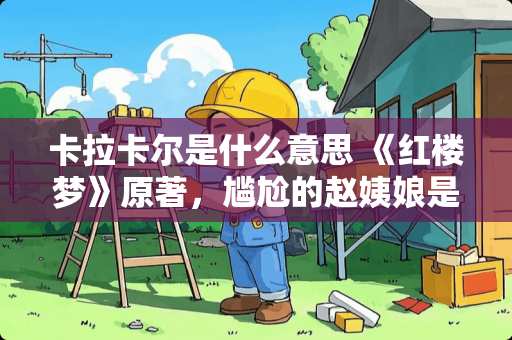 卡拉卡尔是什么意思 《红楼梦》原著，尴尬的赵姨娘是怎样的一种生存状态