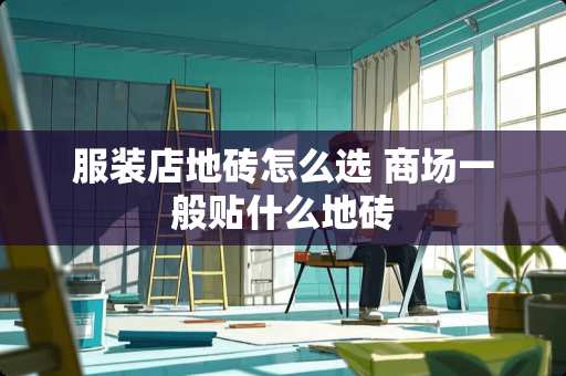 服装店地砖怎么选 商场一般贴什么地砖