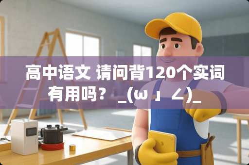 高中语文 请问背120个实词有用吗？ _(ω 」∠)_