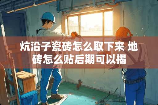 炕沿子瓷砖怎么取下来 地砖怎么贴后期可以揭