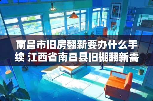 南昌市旧房翻新要办什么手续 江西省南昌县旧棚翻新需要哪些审批