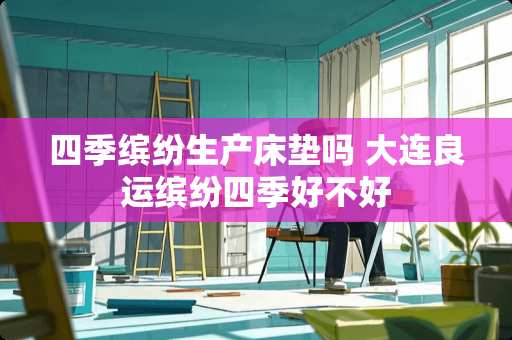 四季缤纷生产床垫吗 大连良运缤纷四季好不好