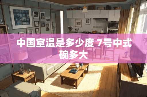 中国室温是多少度 7号中式碗多大