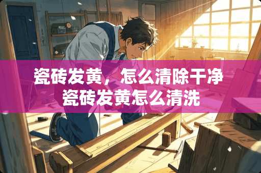 瓷砖发黄，怎么清除干净 瓷砖发黄怎么清洗