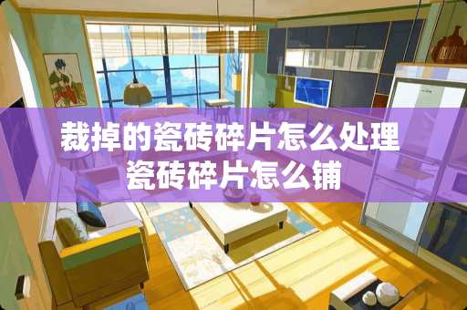 裁掉的瓷砖碎片怎么处理 瓷砖碎片怎么铺