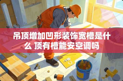 吊顶增加凹形装饰宽槽是什么 顶有槽能安空调吗