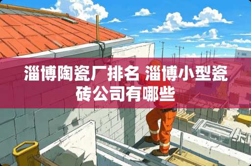 淄博陶瓷厂排名 淄博小型瓷砖公司有哪些