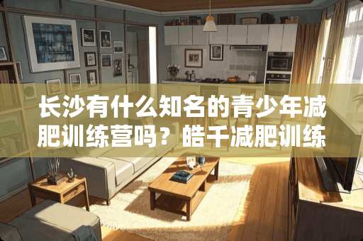 长沙有什么知名的青少年减肥训练营吗？皓千减肥训练营很好吗？