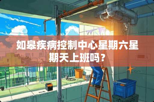 如皋疾病控制中心星期六星期天上班吗？