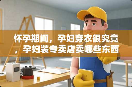 怀孕期间,孕妇穿衣很究竟,孕妇装专卖店卖哪些东西? 怀孕期间,孕妇穿衣很究竟,孕妇装专卖店卖哪些东西?