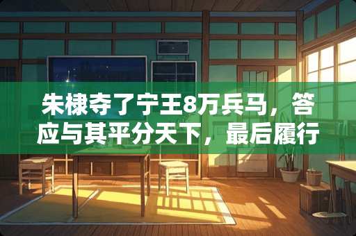 朱棣夺了宁王8万兵马,答应与其平分天下,最后履行承诺了吗 盛世名典家具产地哪里 朱棣夺了宁王8万兵马,答应与其平分天下,最后履行承诺了吗 盛世名典家具产地哪里
