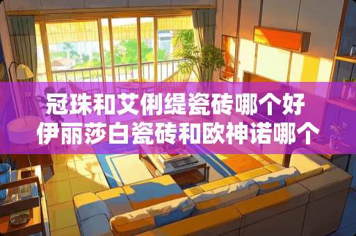 冠珠和艾俐缇瓷砖哪个好 伊丽莎白瓷砖和欧神诺哪个好