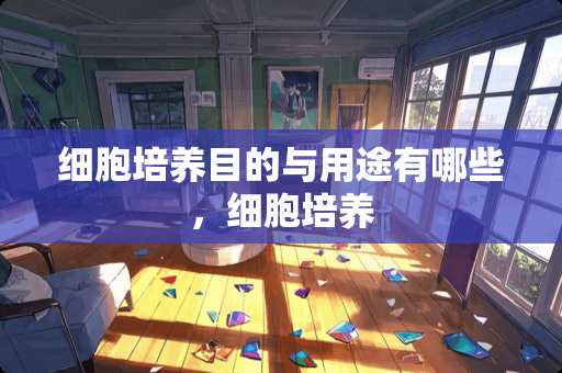 细胞培养目的与用途有哪些，细胞培养